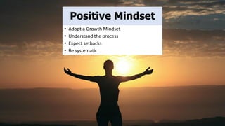 Positive Mindset
• Adopt a Growth Mindset
• Understand the process
• Expect setbacks
• Be systematic
 