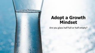 Adopt a Growth
Mindset
Are you glass half full or half empty?
 
