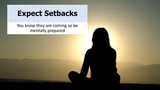 Expect Setbacks
You know they are coming so be
mentally prepared
 