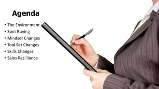 Agenda
• The Environment
• Spot Buying
• Mindset Changes
• Tool Set Changes
• Skills Changes
• Sales Resillience
 
