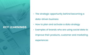 • The strategic opportunity behind becoming a
data-driven business
• How to plan and activate a data strategy
• Examples of brands who are using social data to
improve their products, customer and marketing
experiences
KEY LEARNINGS
 