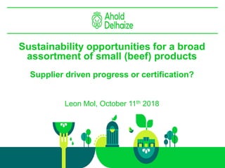 Sustainability opportunities for a broad
assortment of small (beef) products
Supplier driven progress or certification?
Leon Mol, October 11th 2018
 
