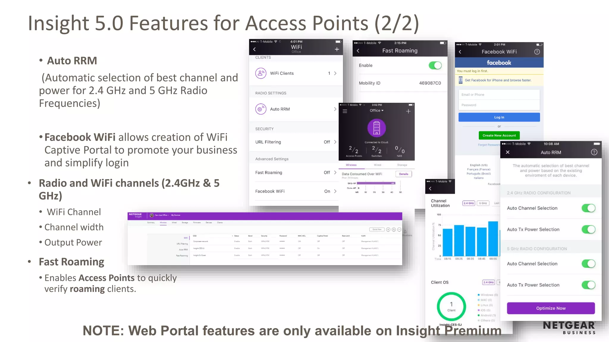 Insight 5.0 Features for Access Points (2/2)
• Auto RRM
(Automatic selection of best channel and
power for 2.4 GHz and 5 GHz Radio
Frequencies)
•Facebook WiFi allows creation of WiFi
Captive Portal to promote your business
and simplify login
• Radio and WiFi channels (2.4GHz & 5
GHz)
• WiFi Channel
• Channel width
• Output Power
• Fast Roaming
• Enables Access Points to quickly
verify roaming clients.
NOTE: Web Portal features are only available on Insight Premium
 