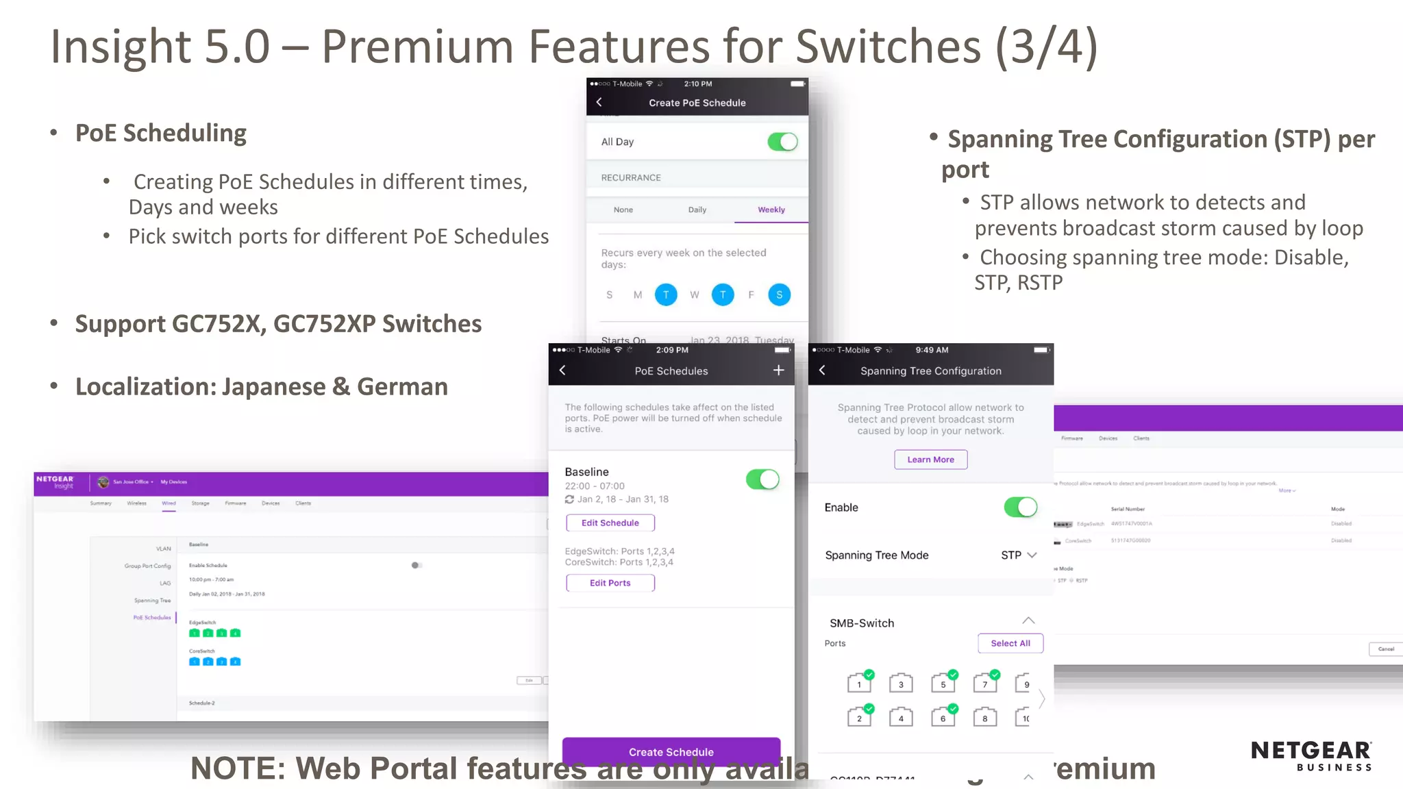 Insight 5.0 – Premium Features for Switches (3/4)
• PoE Scheduling
• Creating PoE Schedules in different times,
Days and weeks
• Pick switch ports for different PoE Schedules
• Support GC752X, GC752XP Switches
• Localization: Japanese & German
• Spanning Tree Configuration (STP) per
port
• STP allows network to detects and
prevents broadcast storm caused by loop
• Choosing spanning tree mode: Disable,
STP, RSTP
NOTE: Web Portal features are only available on Insight Premium
 