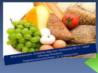 Akcja edukacyjna „Śniadanie daje moc” 8 listopada 2011 r. – Dzień Zdrowego Śniadania. Zorganizowana przez klasę I „b” w Krzeszycach. 