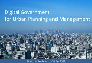 Digital Government
for Urban Planning and Management
Government of Japan October, 2018 0
 