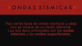 Hay varios tipos de ondas sísmicas y cada uno
se mueve de un modo diferente.
Los dos tipos principales son las ondas internas
y las ondas superficiales.
 