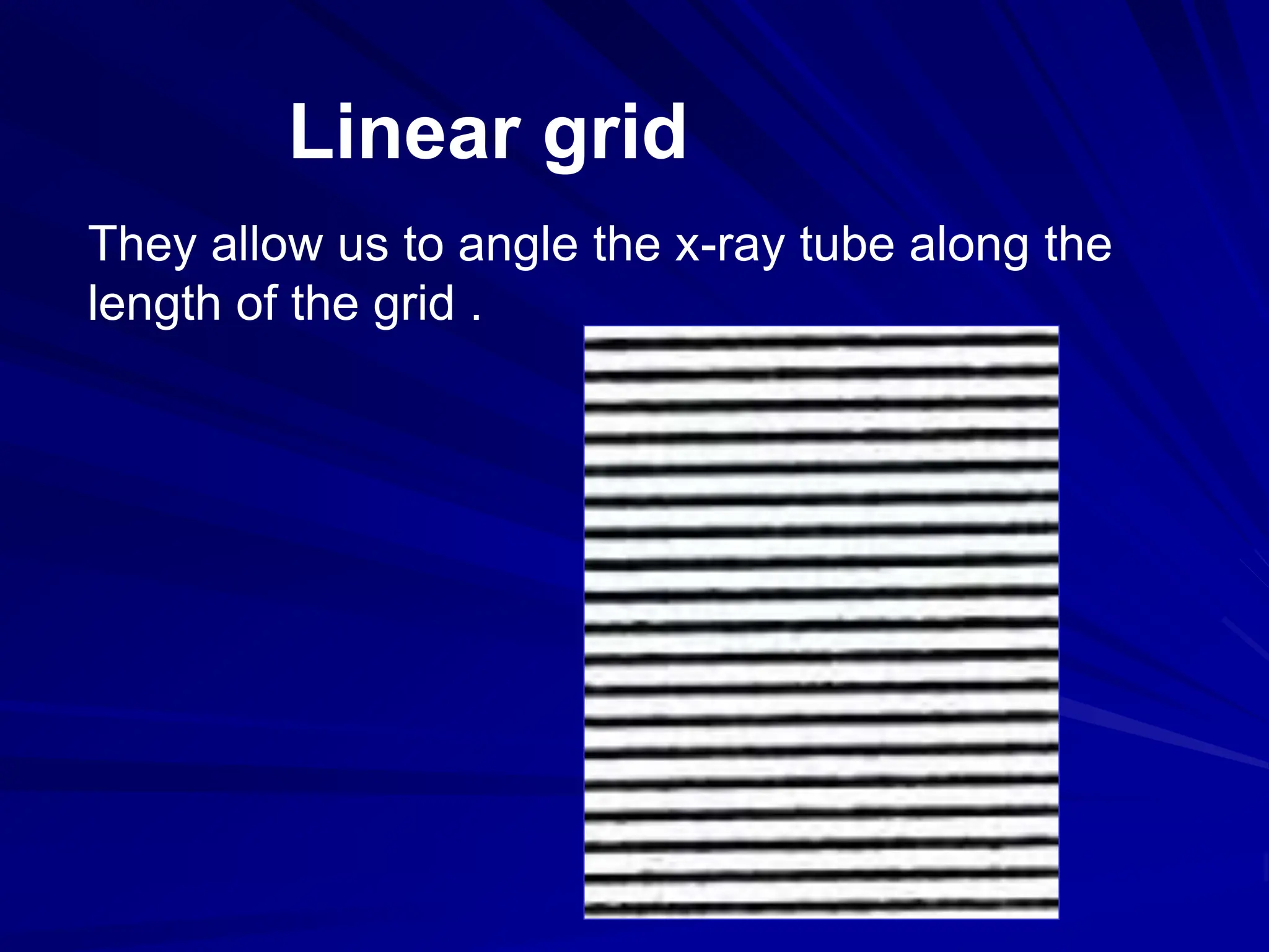 They allow us to angle the x-ray tube along the
length of the grid .
Linear grid
 