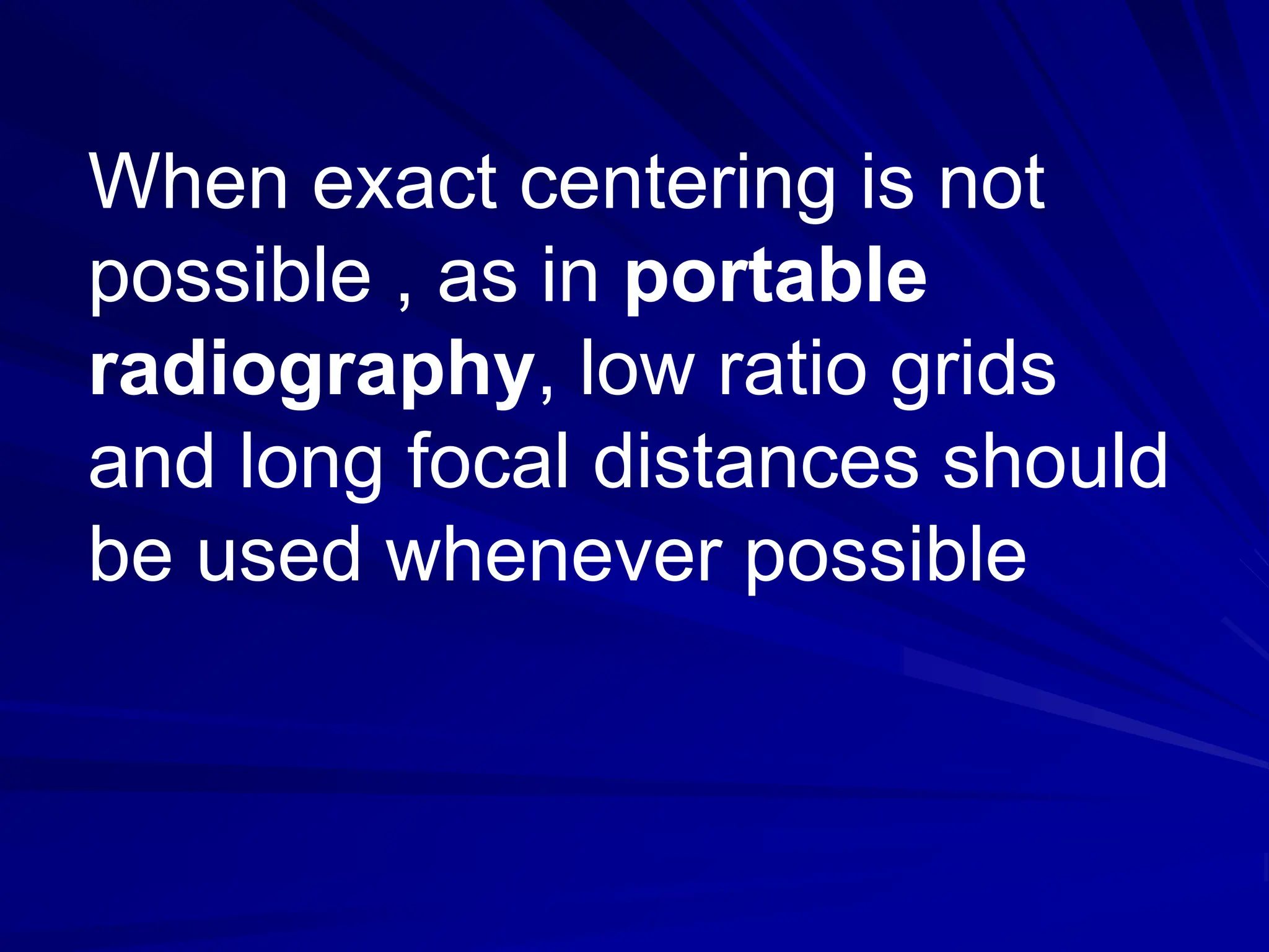 When exact centering is not
possible , as in portable
radiography, low ratio grids
and long focal distances should
be used whenever possible
 
