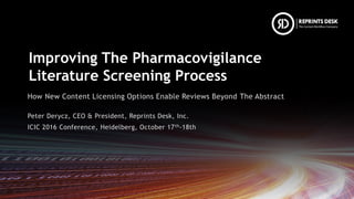 Improving The Pharmacovigilance
Literature Screening Process
How New Content Licensing Options Enable Reviews Beyond The Abstract
Peter Derycz, CEO & President, Reprints Desk, Inc.
ICIC 2016 Conference, Heidelberg, October 17th-18th
 
