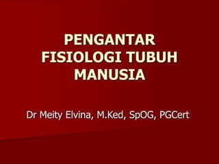PENGANTAR
FISIOLOGI TUBUH
MANUSIA
Dr Meity Elvina, M.Ked, SpOG, PGCert
 