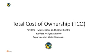 Total Cost of Ownership (TCO)
Part One – Maintenance and Change Control
Business Analyst Academy
Department of Water Resources
 