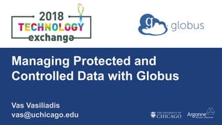Managing Protected and
Controlled Data with Globus
Vas Vasiliadis
vas@uchicago.edu
 