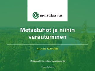 Kouvola 16.10.2018
Metsänhoidon ja metsätuhojen asiantuntija
Pekka Kuitunen
Metsätuhot ja niihin
varautuminen
 