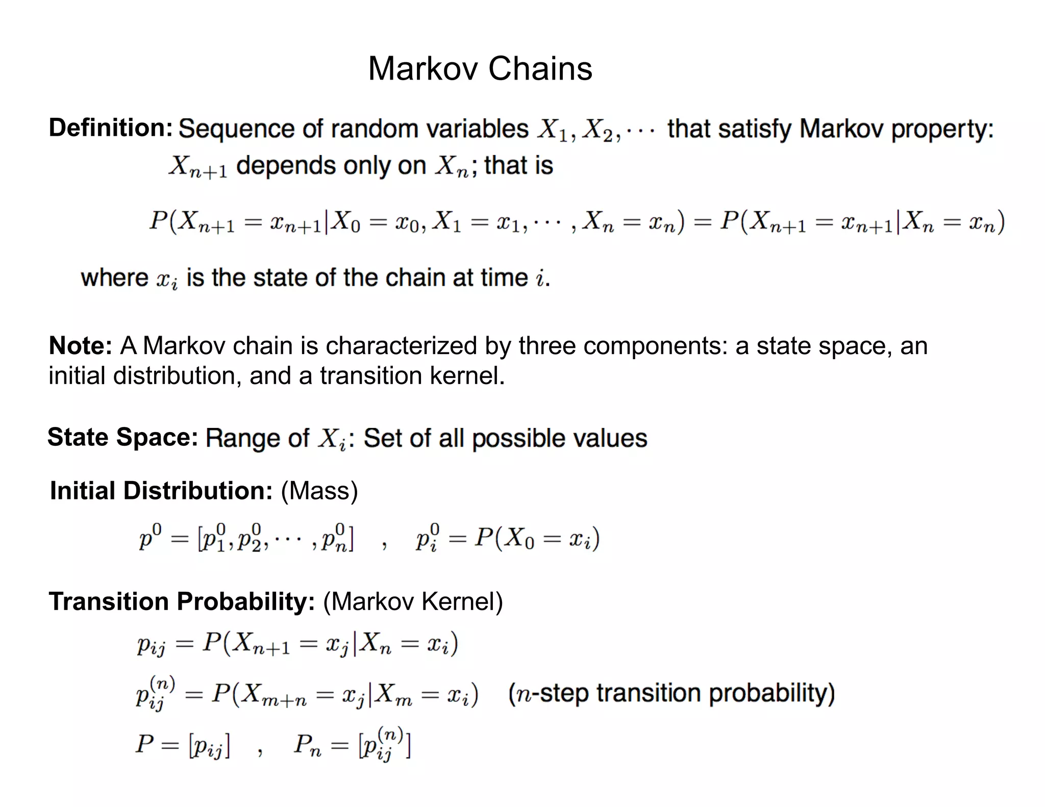Markov Chains
Definition:
Note: A Markov chain is characterized by three components: a state space, an
initial distribution, and a transition kernel.
State Space:
Initial Distribution: (Mass)
Transition Probability: (Markov Kernel)
 