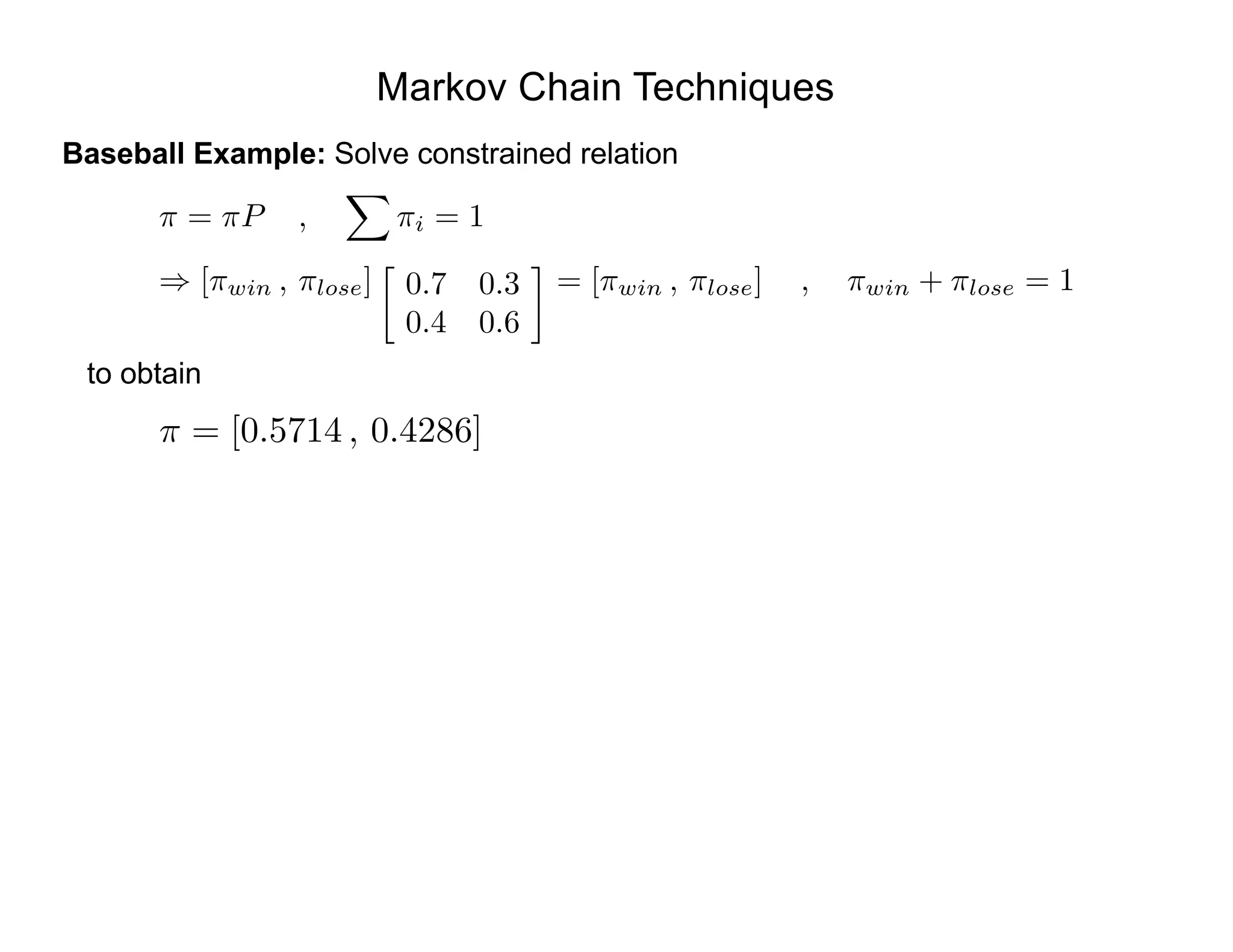 Markov Chain Techniques
Baseball Example: Solve constrained relation
⇡ = ⇡P ,
X
⇡i = 1
) [⇡win , ⇡lose]

0.7 0.3
0.4 0.6
= [⇡win , ⇡lose] , ⇡win + ⇡lose = 1
to obtain
⇡ = [0.5714 , 0.4286]
 
