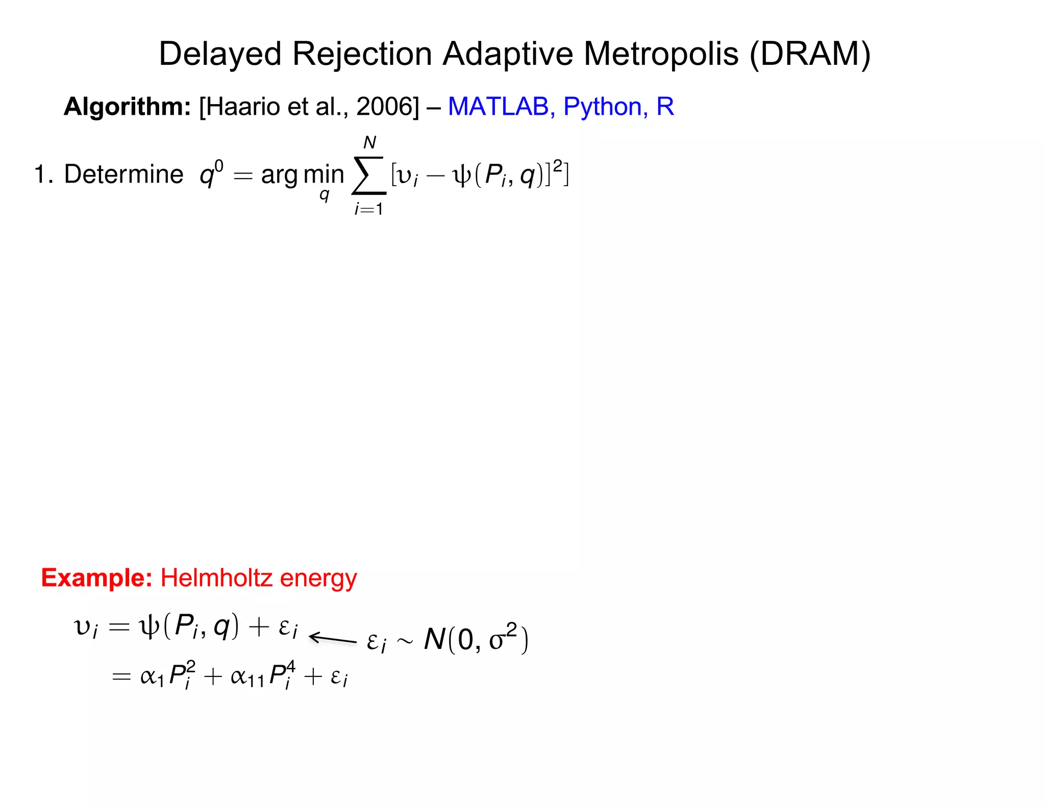 Delayed Rejection Adaptive Metropolis (DRAM)
Algorithm: [Haario et al., 2006] – MATLAB, PythonAlgorithm: [Haario et al., 2006] – MATLAB, Python, R
Example: Helmholtz energy
= ↵1P2
i + ↵11P4
i + "i
i = (Pi , q) + "i
"i ⇠ N(0, 2
)
Example: Helmholtz energy
1. Determine q0
= arg min
q
NX
i=1
[ i - (Pi , q)]2
]
 