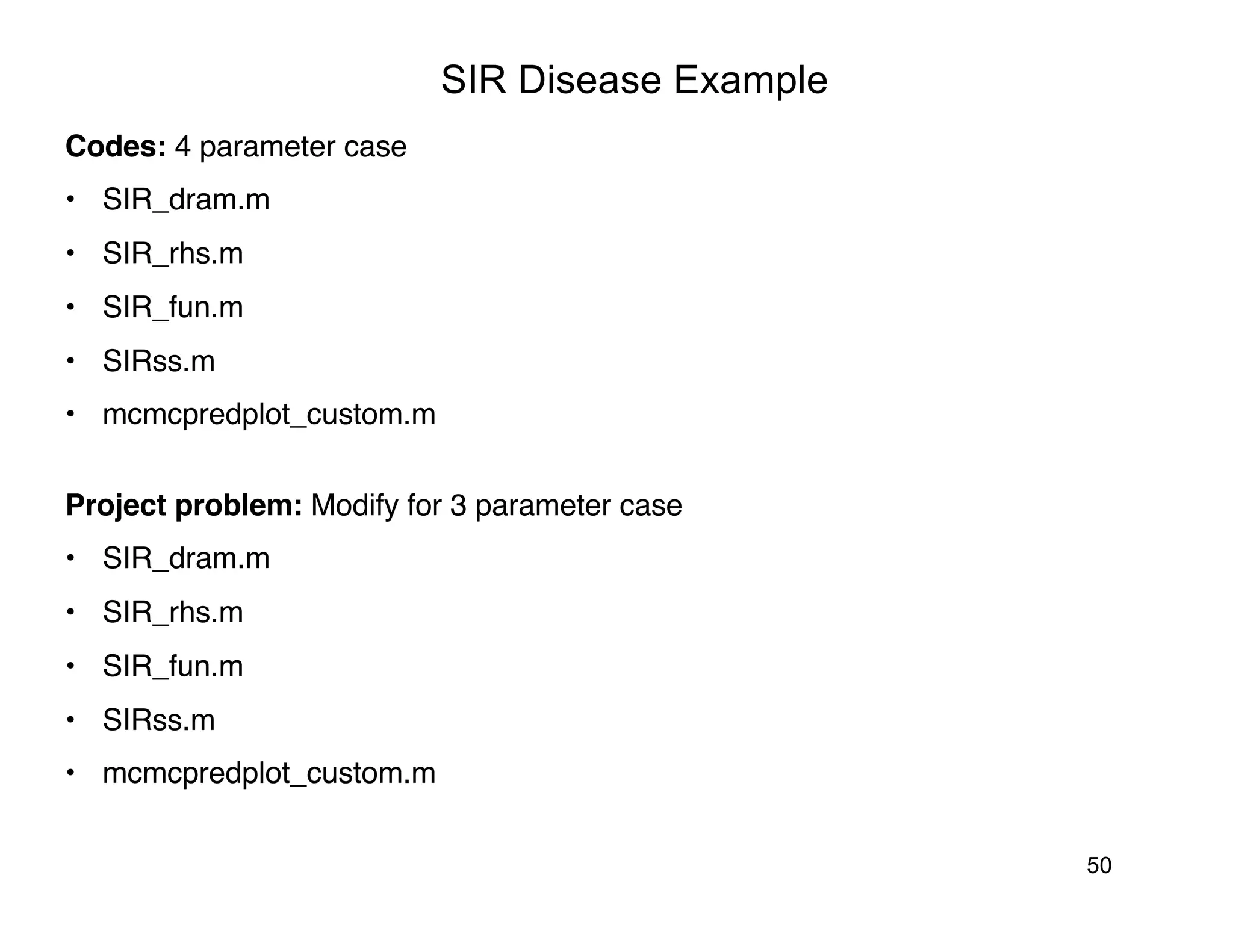50
SIR Disease Example
Codes: 4 parameter case
• SIR_dram.m
• SIR_rhs.m
• SIR_fun.m
• SIRss.m
• mcmcpredplot_custom.m
Project problem: Modify for 3 parameter case
• SIR_dram.m
• SIR_rhs.m
• SIR_fun.m
• SIRss.m
• mcmcpredplot_custom.m
 