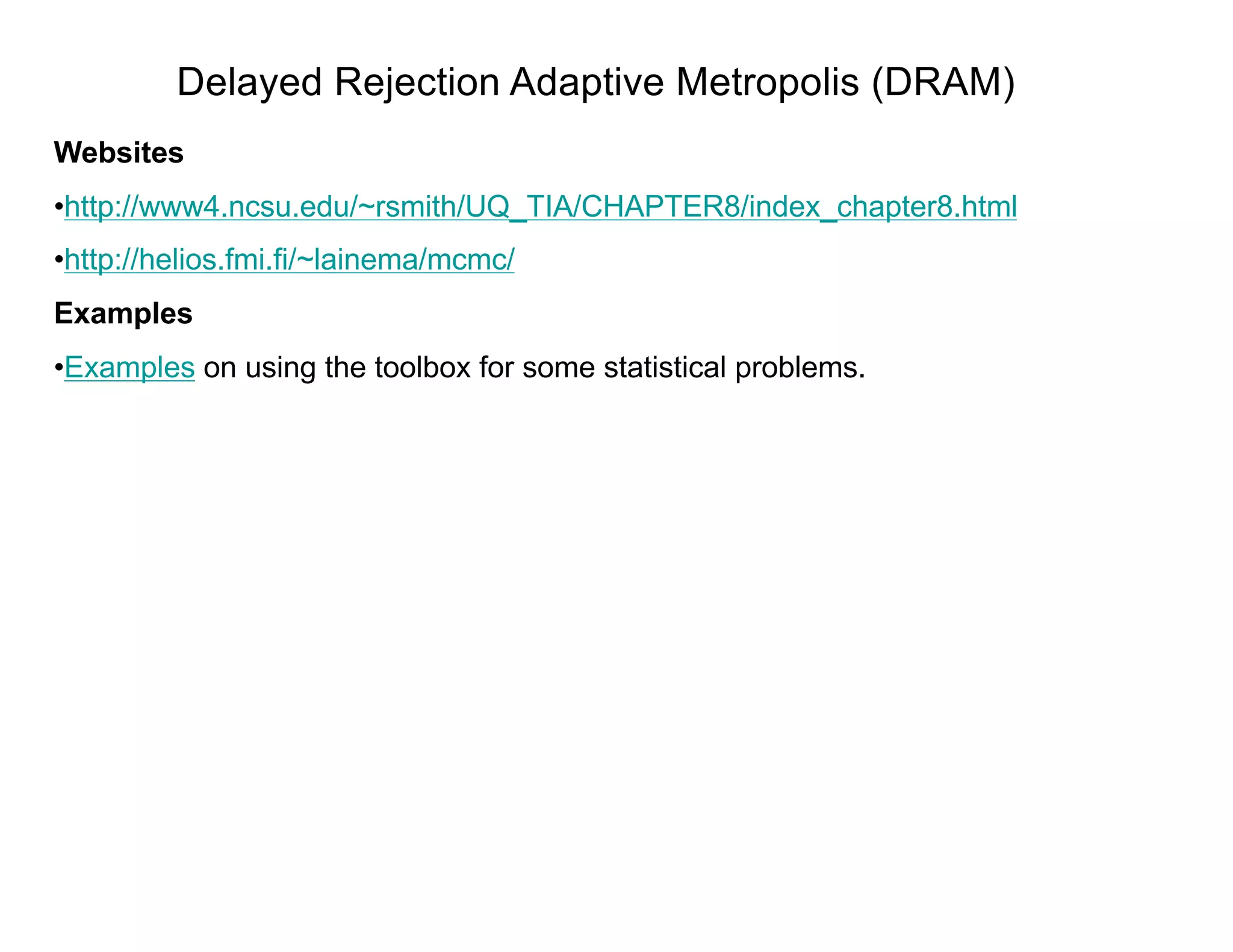 Delayed Rejection Adaptive Metropolis (DRAM)
Websites
•http://www4.ncsu.edu/~rsmith/UQ_TIA/CHAPTER8/index_chapter8.html
•http://helios.fmi.fi/~lainema/mcmc/
Examples
•Examples on using the toolbox for some statistical problems.
 
