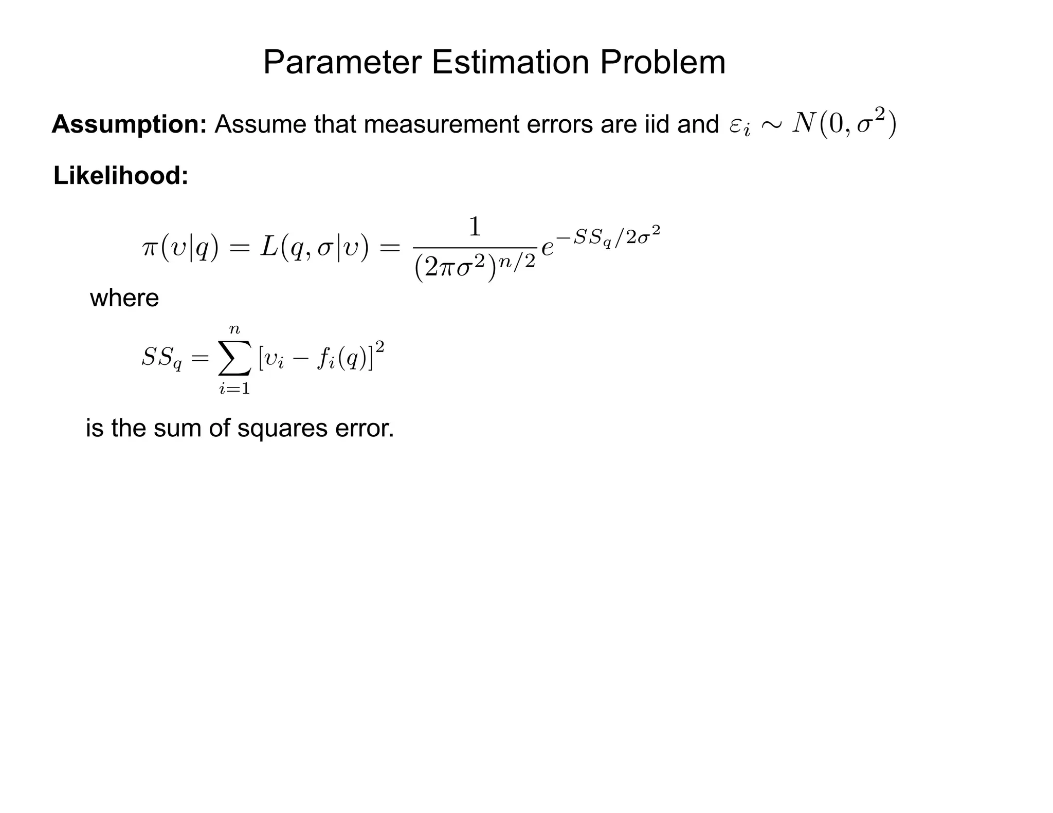 Likelihood:
Assumption: Assume that measurement errors are iid and
Parameter Estimation Problem
"i ⇠ N(0, 2
)
⇡( |q) = L(q, | ) =
1
(2⇡ 2)n/2
e SSq/2 2
SSq =
nX
i=1
[ i fi(q)]
2
is the sum of squares error.
where
 
