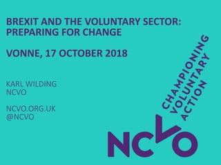BREXIT AND THE VOLUNTARY SECTOR:
PREPARING FOR CHANGE
VONNE, 17 OCTOBER 2018
KARL WILDING
NCVO
NCVO.ORG.UK
@NCVO
 