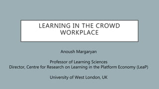 LEARNING IN THE CROWD
WORKPLACE
Anoush Margaryan
Professor of Learning Sciences
Director, Centre for Research on Learning in the Platform Economy (LeaP)
University of West London, UK
 