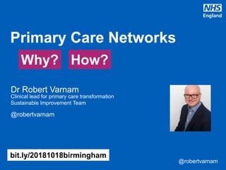 @robertvarnam@robertvarnam
• Dr Robert Varnam
Clinical lead for primary care transformation
• Sustainable Improvement Team
@robertvarnam
Primary Care Networks
bit.ly/20181018birmingham
Why? How?
 