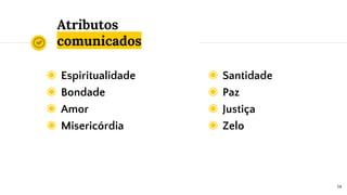 Atributos
comunicados
◉ Espiritualidade
◉ Bondade
◉ Amor
◉ Misericórdia
14
◉ Santidade
◉ Paz
◉ Justiça
◉ Zelo
 