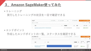 CONFIDENTIAL © Core Concept Technologies Inc. 9
３．Amazon SageMaker使ってみた
• トレーニング
実行したトレーニングの状況を一目で確認できる
• エンドポイント
作成したエンドポイントの一覧、ステータスを確認できる
 