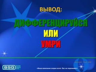 ВЫВОД:

ДИФФЕРЕНЦИРУЙСЯ
ИЛИ
УМРИ
Источник: Trout, 1999

«Ваша компания скорее всего Вас не переживет»

 