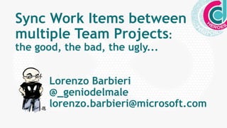 Sync Work Items between
multiple Team Projects:
the good, the bad, the ugly...
Lorenzo Barbieri
@_geniodelmale
lorenzo.barbieri@microsoft.com
 