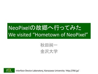 Interface Device Laboratory, Kanazawa University http://ifdl.jp/
NeoPixelの故郷へ行ってみた
We visited “Hometown of NeoPixel”
秋田純一
金沢大学
 