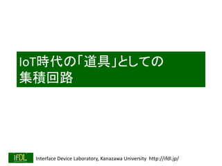 Interface Device Laboratory, Kanazawa University http://ifdl.jp/
IoT時代の「道具」としての
集積回路
 