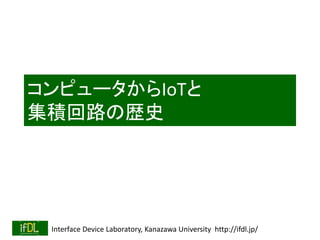 Interface Device Laboratory, Kanazawa University http://ifdl.jp/
コンピュータからIoTと
集積回路の歴史
 