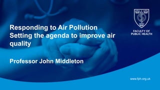 www.fph.org.uk
Responding to Air Pollution
Setting the agenda to improve air
quality
Professor John Middleton
 