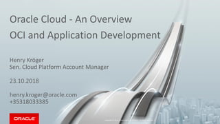 Oracle Cloud - An Overview
OCI and Application Development
Henry Kröger
Sen. Cloud Platform Account Manager
23.10.2018
henry.kroger@oracle.com
+35318033385
Copyright © 2016, Oracle and/or its affiliates. All rights reserved. |
 