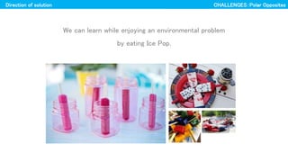 Direction of solution
We can learn while enjoying an environmental problem
by eating Ice Pop.
CHALLENGESPolar Opposites
 