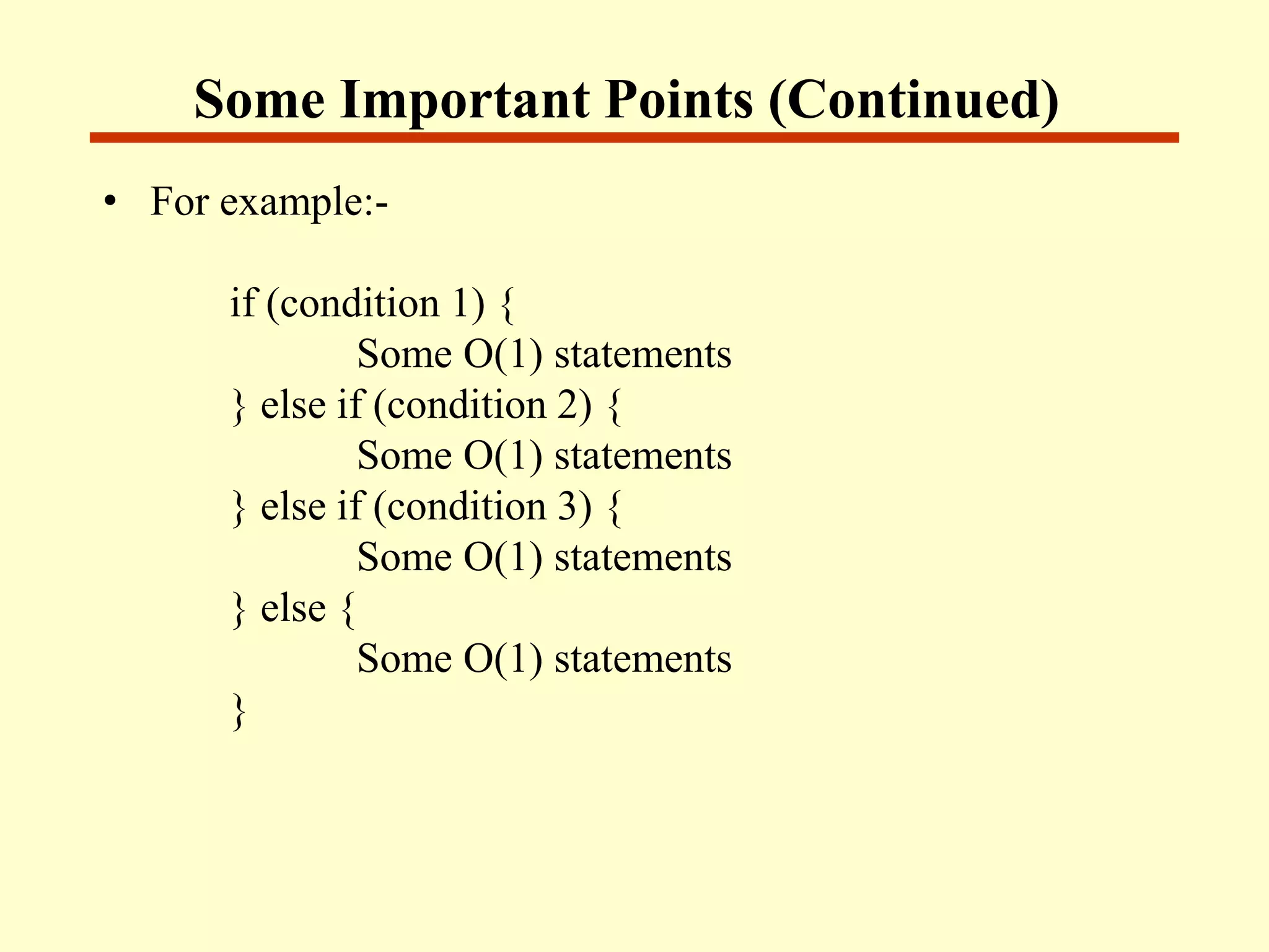 Some Important Points (Continued)
• For example:-
if (condition 1) {
Some O(1) statements
} else if (condition 2) {
Some O(1) statements
} else if (condition 3) {
Some O(1) statements
} else {
Some O(1) statements
}
 