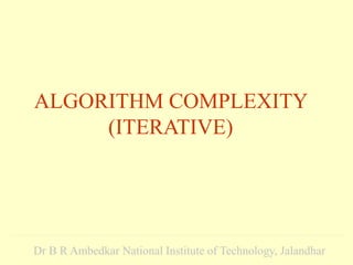 ALGORITHM COMPLEXITY
(ITERATIVE)
Dr B R Ambedkar National Institute of Technology, Jalandhar
 