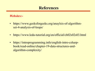References
Websites:-
• https://www.geeksforgeeks.org/anaylsis-of-algorithm-
set-4-analysis-of-loops/
• https://www.leda-tutorial.org/en/official/ch02s02s03.html
• https://introprogramming.info/english-intro-csharp-
book/read-online/chapter-19-data-structures-and-
algorithm-complexity/
 