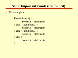 Some Important Points (Continued)
• For example:-
if (condition 1) {
Some O(1) statements
} else if (condition 2) {
Some O(1) statements
} else if (condition 3) {
Some O(1) statements
} else {
Some O(1) statements
}
 