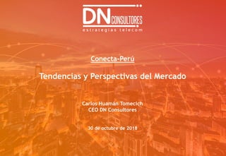 Conecta-Perú
Tendencias y Perspectivas del Mercado
Carlos Huamán Tomecich
CEO DN Consultores
30 de octubre de 2018
 
