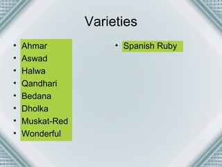 Varieties 
• Ahmar 
• Aswad 
• Halwa 
• Qandhari 
• Bedana 
• Dholka 
• Muskat-Red 
• Wonderful 
• Spanish Ruby 
 