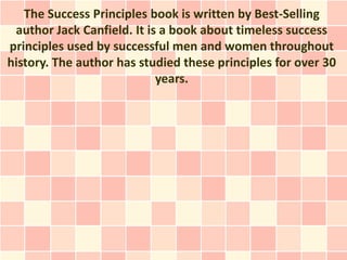 The Success Principles book is written by Best-Selling
 author Jack Canfield. It is a book about timeless success
principles used by successful men and women throughout
history. The author has studied these principles for over 30
                            years.
 