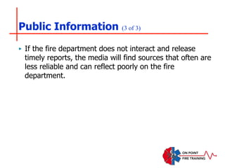 Public Information (3 of 3)
‣ If the fire department does not interact and release
timely reports, the media will find sources that often are
less reliable and can reflect poorly on the fire
department.
 