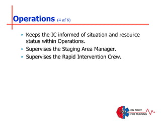 Operations (4 of 6)
‣ Keeps the IC informed of situation and resource
status within Operations.
‣ Supervises the Staging Area Manager.
‣ Supervises the Rapid Intervention Crew.
 