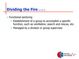 Dividing the Fire (3 of 3)
‣ Functional sectoring
‣ Establishment of a group to accomplish a specific
function, such as ventilation, search and rescue, etc.
‣ Managed by a division or group supervisor
 