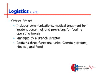 Logistics (4 of 8)
‣ Service Branch
‣ Includes communications, medical treatment for
incident personnel, and provisions for feeding
operating forces
‣ Managed by a Branch Director
‣ Contains three functional units: Communications,
Medical, and Food
 
