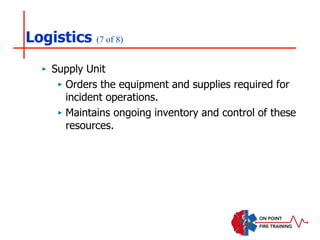 Logistics (7 of 8)
‣ Supply Unit
‣ Orders the equipment and supplies required for
incident operations.
‣ Maintains ongoing inventory and control of these
resources.
 