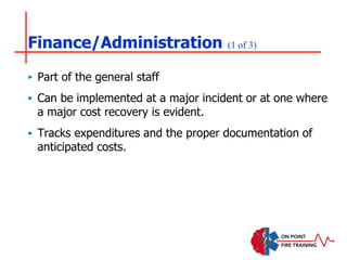 Finance/Administration (1 of 3)
‣ Part of the general staff
‣ Can be implemented at a major incident or at one where
a major cost recovery is evident.
‣ Tracks expenditures and the proper documentation of
anticipated costs.
 